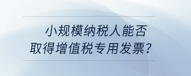 小規(guī)模納稅人能否取得增值稅專用發(fā)票？