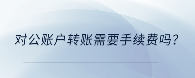 對(duì)公賬戶轉(zhuǎn)賬需要手續(xù)費(fèi)嗎？
