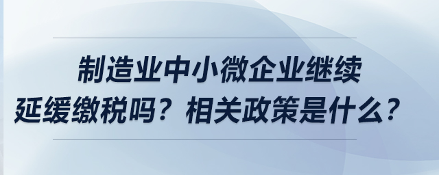 制造業(yè)中小微企業(yè)繼續(xù)延緩繳稅嗎？相關(guān)政策是什么？