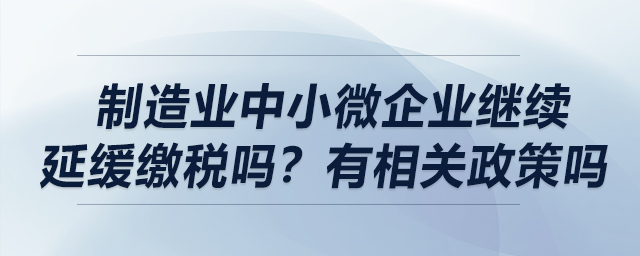 制造業(yè)中小微企業(yè)繼續(xù)延緩繳稅嗎？有相關(guān)政策嗎？