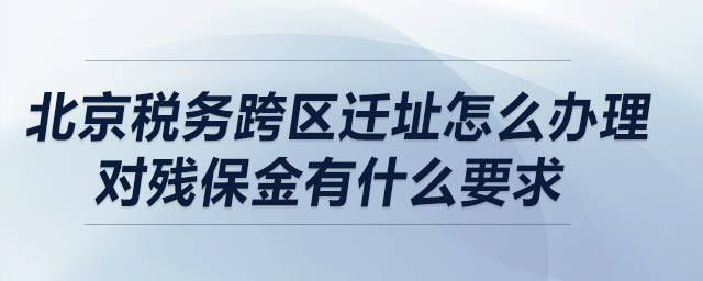 北京稅務(wù)跨區(qū)遷址怎么辦理？對(duì)殘保金有什么要求？