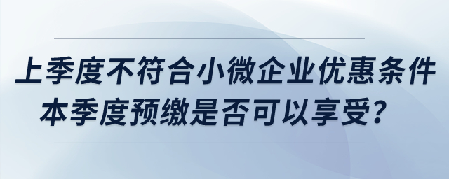 上季度不符合小微企業(yè)優(yōu)惠條件，本季度預(yù)繳是否可以享受？