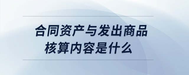 合同資產(chǎn)與發(fā)出商品核算內(nèi)容是什么？