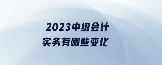 2023中級會計實務有哪些變化