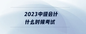 2023中級(jí)會(huì)計(jì)什么時(shí)候考試
