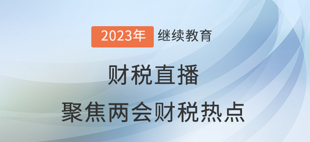 財(cái)稅直播：聚焦兩會(huì)財(cái)稅熱點(diǎn)
