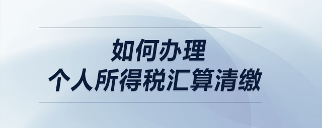 如何辦理個(gè)人所得稅匯算清繳？