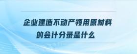 企業(yè)建造不動(dòng)產(chǎn)領(lǐng)用原材料的會(huì)計(jì)分錄是什么