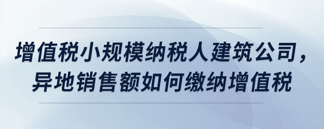 屬于增值稅小規(guī)模納稅人的建筑公司，異地銷售額如何繳納增值稅？