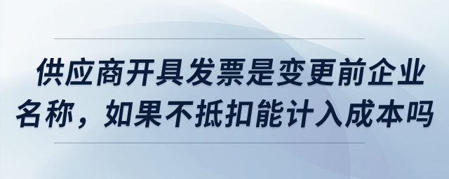 供應(yīng)商開具發(fā)票是變更之前企業(yè)名稱，如果不抵扣可以計入成本嗎？