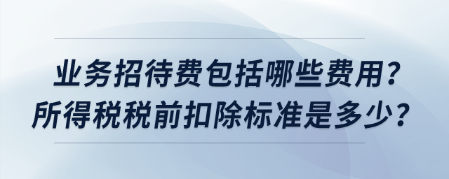 業(yè)務(wù)招待費(fèi)包括哪些費(fèi)用？所得稅稅前扣除標(biāo)準(zhǔn)是多少？