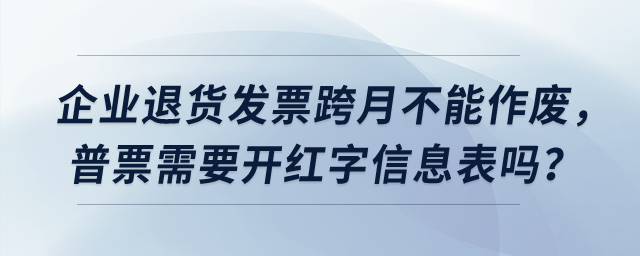 企業(yè)退貨發(fā)票跨月不能作廢，普票需要開紅字信息表嗎？
