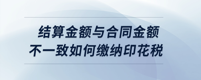 實際結(jié)算金額與簽訂合同所載金額不一致的情況下如何繳納印花稅？