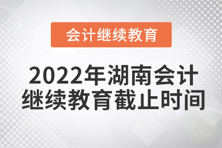 2022年湖南會(huì)計(jì)繼續(xù)教育截止時(shí)間是什么時(shí)候？