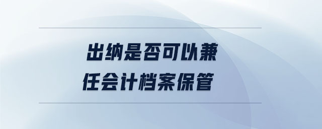 出納是否可以兼任會計(jì)檔案保管
