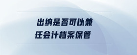 出納是否可以兼任會計(jì)檔案保管