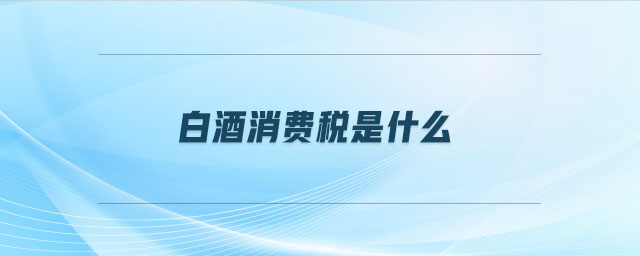 白酒消費(fèi)稅是什么