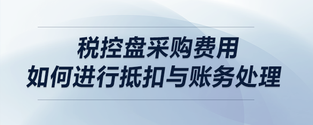 稅控盤采購費用如何進行抵扣與賬務處理？