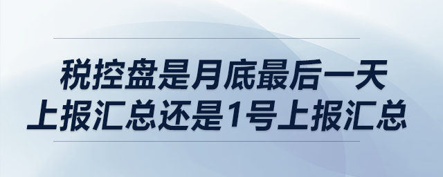 稅控盤是月底最后一天上報匯總還是1號上報匯總？