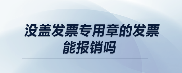 沒蓋發(fā)票專用章的發(fā)票能報(bào)銷嗎？