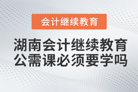 2022年湖南會計(jì)繼續(xù)教育公需課必須要學(xué)嗎？