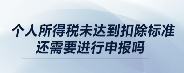 個(gè)人所得稅未達(dá)到扣除標(biāo)準(zhǔn)還需要進(jìn)行申報(bào)嗎？
