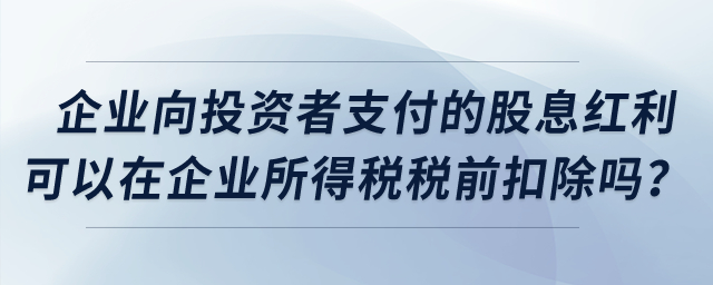 企業(yè)向投資者支付的股息紅利可以在企業(yè)所得稅稅前扣除嗎？