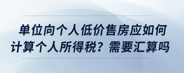 單位向個(gè)人低價(jià)售房應(yīng)如何計(jì)算個(gè)人所得稅？需要匯算嗎？