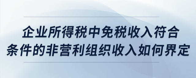 企業(yè)所得稅中，免稅收入符合條件的非營利組織收入如何界定？