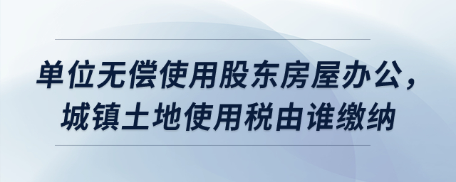 單位無償使用股東房屋辦公，城鎮(zhèn)土地使用稅由誰繳納？