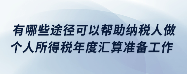 有哪些途徑可以幫助納稅人做個(gè)人所得稅年度匯算準(zhǔn)備工作？