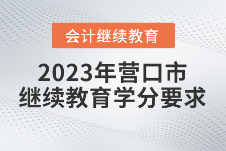 2023年?duì)I口市會(huì)計(jì)人員繼續(xù)教育學(xué)分要求