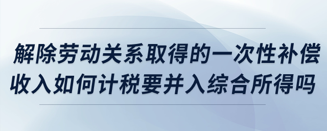 解除勞動關(guān)系取得的一次性補償收入如何計稅？要并入綜合所得嗎？