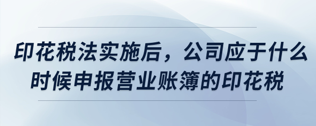 印花稅法實(shí)施后，公司應(yīng)于什么時(shí)候申報(bào)營(yíng)業(yè)賬簿的印花稅？