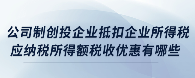 公司制創(chuàng)投企業(yè)抵扣企業(yè)所得稅應(yīng)納稅所得額稅收優(yōu)惠有哪些？