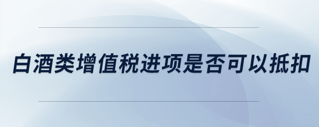 白酒類增值稅進(jìn)項(xiàng)稅是否可以抵扣？