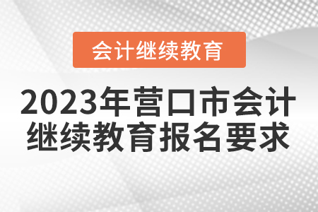 2023年?duì)I口市會(huì)計(jì)人員繼續(xù)教育報(bào)名要求