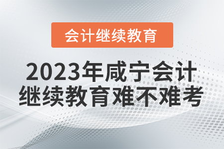 2023年咸寧會(huì)計(jì)繼續(xù)教育難不難考？