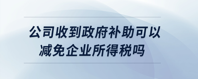 公司收到政府補(bǔ)助可以減免企業(yè)所得稅嗎？