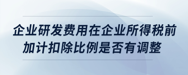 企業(yè)研發(fā)費用在企業(yè)所得稅前加計扣除比例是否有調(diào)整？