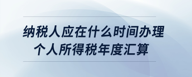 納稅人應在什么時間辦理個人所得稅年度匯算？