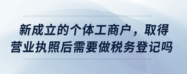新成立的個體工商戶，取得營業(yè)執(zhí)照后需要做稅務登記嗎？