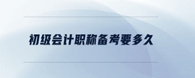 初級(jí)會(huì)計(jì)職稱備考要多久