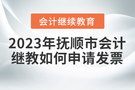 2023年撫順市會計繼續(xù)教育如何申請發(fā)票？