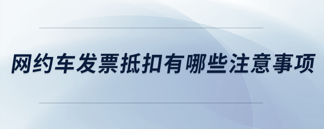 網(wǎng)約車發(fā)票抵扣有哪些注意事項(xiàng)？