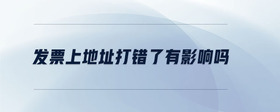發(fā)票上地址打錯(cuò)了有影響嗎