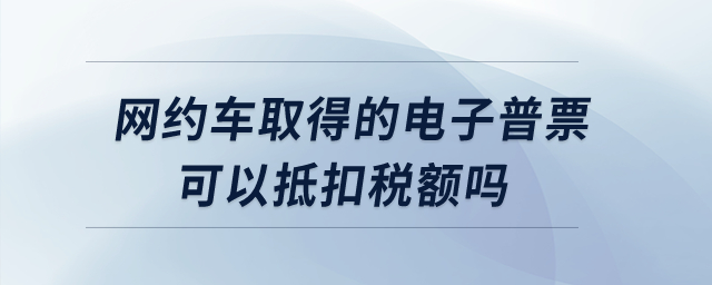 網(wǎng)約車取得的電子普票可以抵扣稅額嗎？