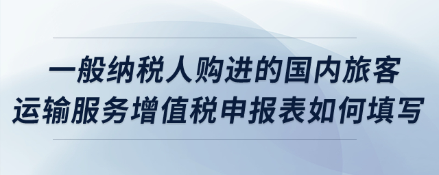 一般納稅人購進的國內(nèi)旅客運輸服務(wù)增值稅申報表如何填寫？