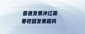 普通發(fā)票沖紅需要收回發(fā)票聯(lián)嗎