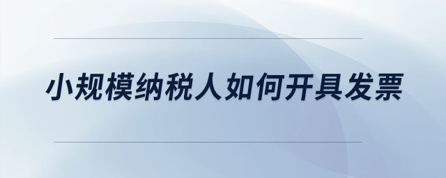 小規(guī)模納稅人如何開(kāi)具發(fā)票？